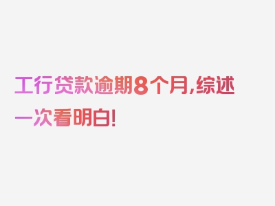 工行贷款逾期8个月，综述一次看明白！