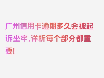 广州信用卡逾期多久会被起诉坐牢，详析每个部分都重要！