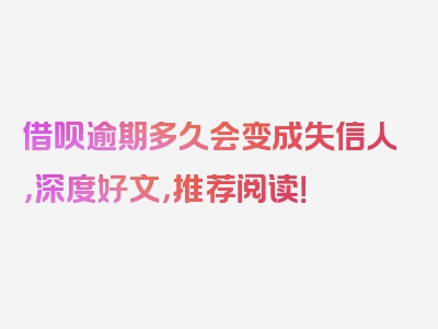 借呗逾期多久会变成失信人，深度好文，推荐阅读！