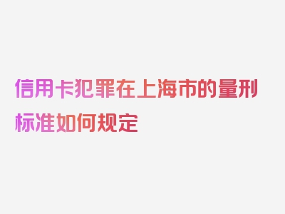 信用卡犯罪在上海市的量刑标准如何规定