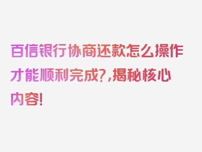 百信银行协商还款怎么操作才能顺利完成?，揭秘核心内容！