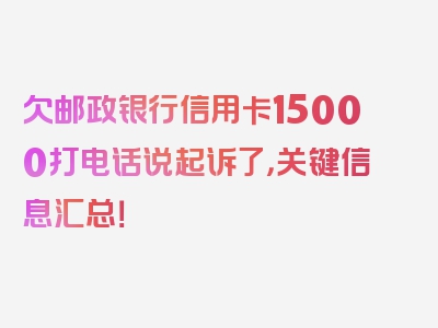 欠邮政银行信用卡15000打电话说起诉了，关键信息汇总！