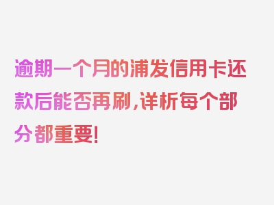 逾期一个月的浦发信用卡还款后能否再刷，详析每个部分都重要！