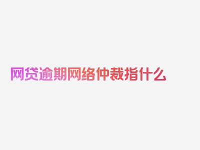 网贷逾期网络仲裁指什么