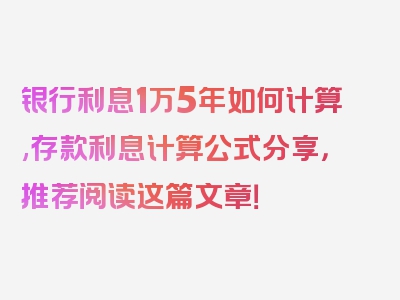 银行利息1万5年如何计算,存款利息计算公式分享，推荐阅读这篇文章！