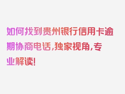 如何找到贵州银行信用卡逾期协商电话，独家视角，专业解读！