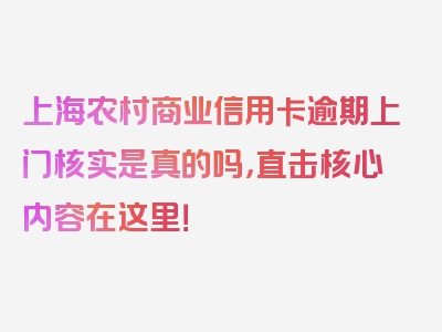 上海农村商业信用卡逾期上门核实是真的吗，直击核心内容在这里！