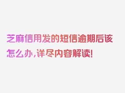 芝麻信用发的短信逾期后该怎么办，详尽内容解读！