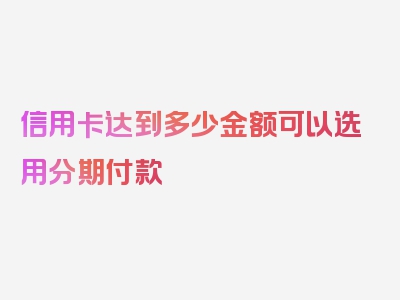 信用卡达到多少金额可以选用分期付款