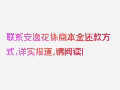 联系安逸花协商本金还款方式，详实报道，请阅读！