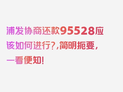 浦发协商还款95528应该如何进行?，简明扼要，一看便知！