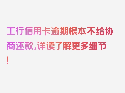 工行信用卡逾期根本不给协商还款，详读了解更多细节！