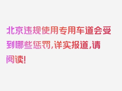 北京违规使用专用车道会受到哪些惩罚，详实报道，请阅读！