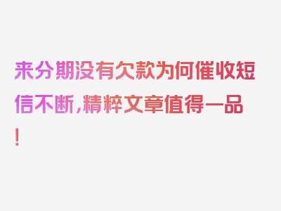 来分期没有欠款为何催收短信不断，精粹文章值得一品！