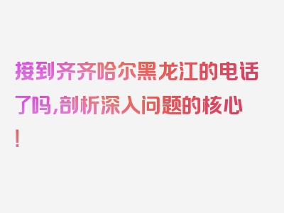 接到齐齐哈尔黑龙江的电话了吗，剖析深入问题的核心！