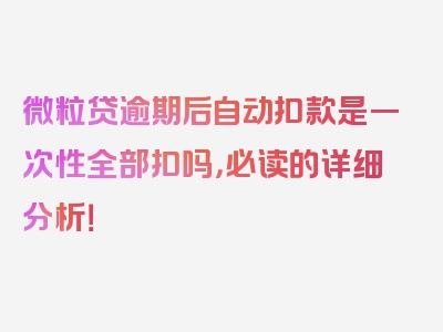 微粒贷逾期后自动扣款是一次性全部扣吗，必读的详细分析！