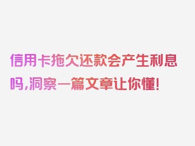 信用卡拖欠还款会产生利息吗，洞察一篇文章让你懂！