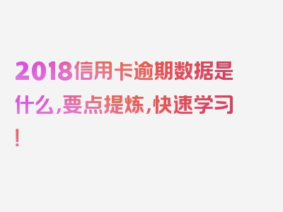 2018信用卡逾期数据是什么，要点提炼，快速学习！