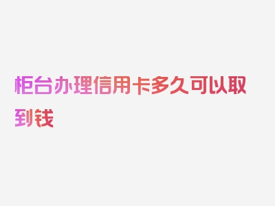 柜台办理信用卡多久可以取到钱