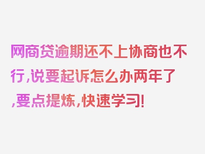 网商贷逾期还不上协商也不行,说要起诉怎么办两年了，要点提炼，快速学习！