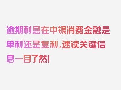 逾期利息在中银消费金融是单利还是复利，速读关键信息一目了然！