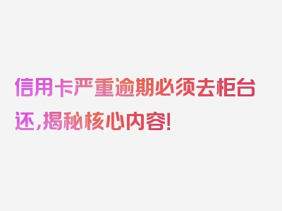 信用卡严重逾期必须去柜台还，揭秘核心内容！