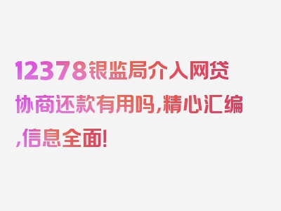 12378银监局介入网贷协商还款有用吗，精心汇编，信息全面！