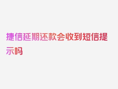 捷信延期还款会收到短信提示吗