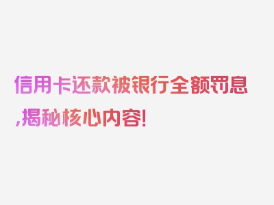 信用卡还款被银行全额罚息，揭秘核心内容！