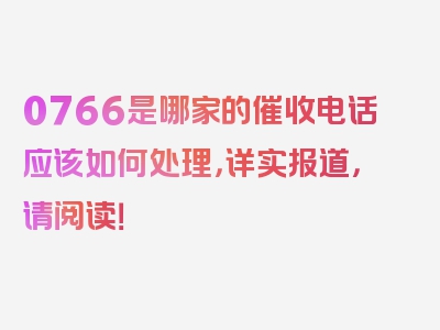 0766是哪家的催收电话应该如何处理，详实报道，请阅读！