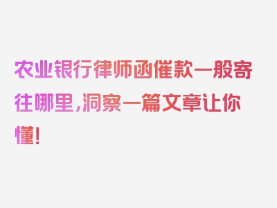 农业银行律师函催款一般寄往哪里，洞察一篇文章让你懂！