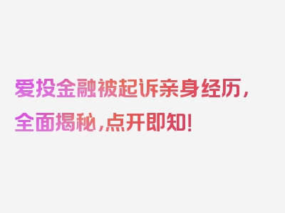 爱投金融被起诉亲身经历，全面揭秘，点开即知！