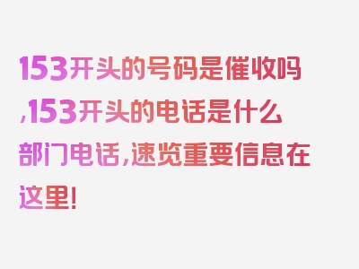 153开头的号码是催收吗,153开头的电话是什么部门电话，速览重要信息在这里！