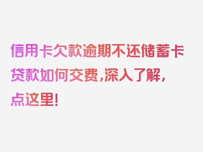 信用卡欠款逾期不还储蓄卡贷款如何交费，深入了解，点这里！