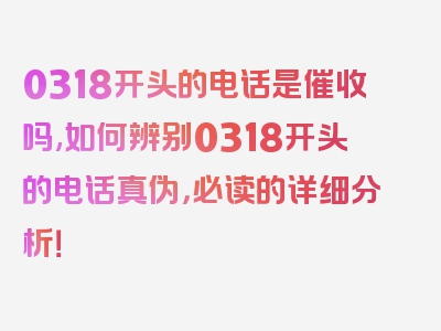 0318开头的电话是催收吗,如何辨别0318开头的电话真伪，必读的详细分析！