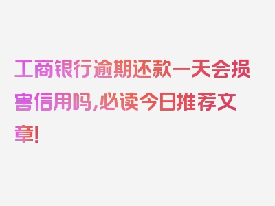 工商银行逾期还款一天会损害信用吗，必读今日推荐文章！