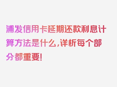 浦发信用卡延期还款利息计算方法是什么，详析每个部分都重要！