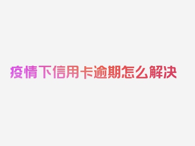 疫情下信用卡逾期怎么解决