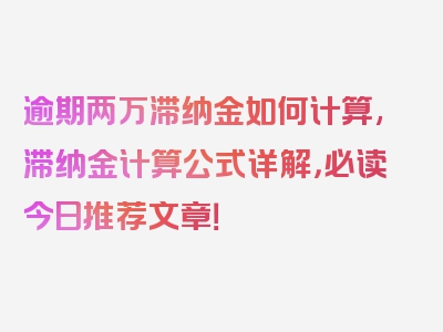 逾期两万滞纳金如何计算,滞纳金计算公式详解，必读今日推荐文章！