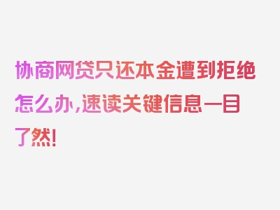 协商网贷只还本金遭到拒绝怎么办，速读关键信息一目了然！