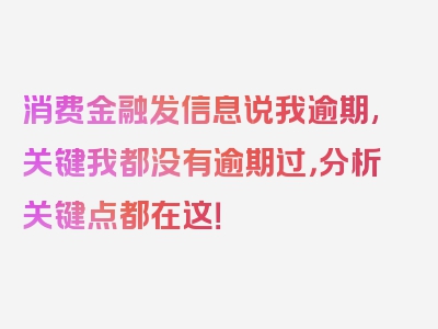 消费金融发信息说我逾期,关键我都没有逾期过，分析关键点都在这！