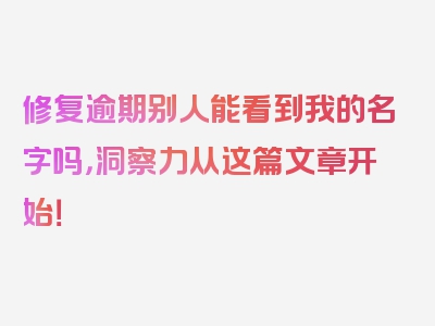 修复逾期别人能看到我的名字吗，洞察力从这篇文章开始！