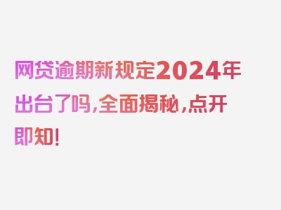 网贷逾期新规定2024年出台了吗，全面揭秘，点开即知！