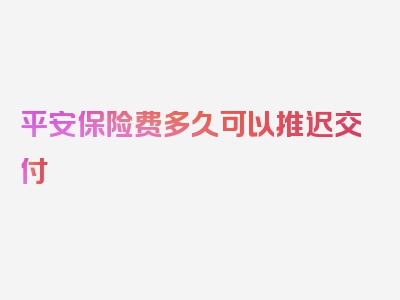 平安保险费多久可以推迟交付