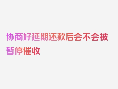 协商好延期还款后会不会被暂停催收