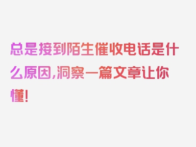 总是接到陌生催收电话是什么原因，洞察一篇文章让你懂！