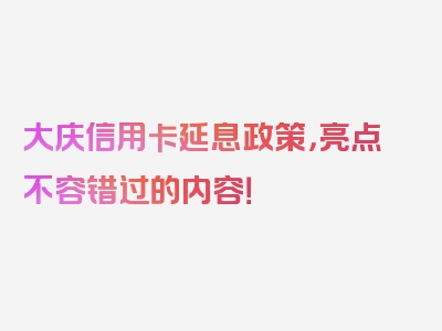 大庆信用卡延息政策，亮点不容错过的内容！