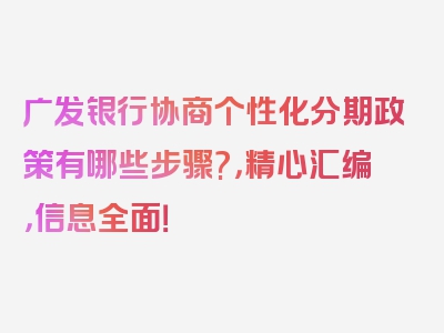 广发银行协商个性化分期政策有哪些步骤?，精心汇编，信息全面！