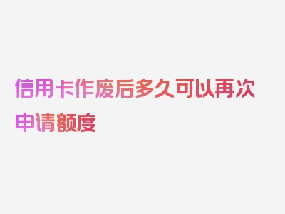 信用卡作废后多久可以再次申请额度