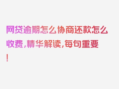 网贷逾期怎么协商还款怎么收费，精华解读，每句重要！